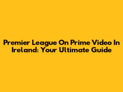 Premier League On Prime Video In Ireland: Your Ultimate Guide