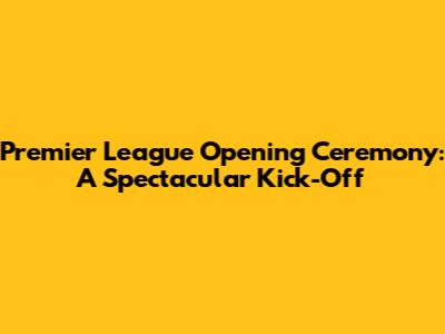 Premier League Opening Ceremony: A Spectacular Kick-Off