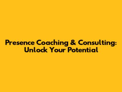 Presence Coaching & Consulting: Unlock Your Potential