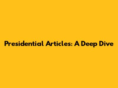 Presidential Articles: A Deep Dive