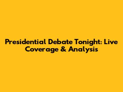 Presidential Debate Tonight: Live Coverage & Analysis
