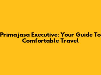 Primajasa Executive: Your Guide To Comfortable Travel