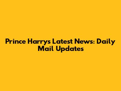 Prince Harry's Latest News: Daily Mail Updates