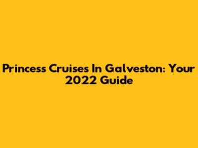 Princess Cruises In Galveston: Your 2022 Guide