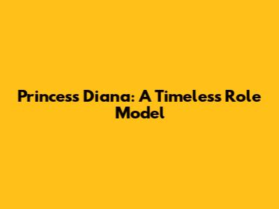 Princess Diana: A Timeless Role Model