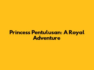 Princess Pentulusan: A Royal Adventure