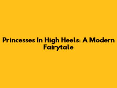 Princesses In High Heels: A Modern Fairytale