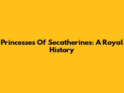 Princesses Of Secatherines: A Royal History