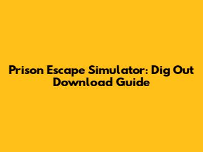 Prison Escape Simulator: Dig Out Download Guide