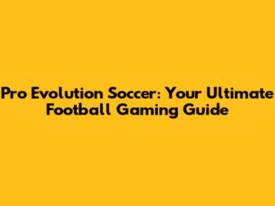 Pro Evolution Soccer: Your Ultimate Football Gaming Guide