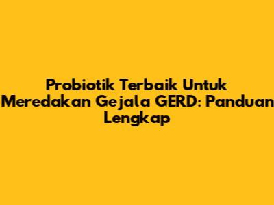 Probiotik Terbaik Untuk Meredakan Gejala GERD: Panduan Lengkap