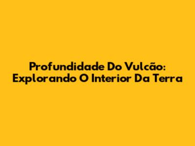 Profundidade Do Vulcão: Explorando O Interior Da Terra