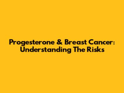 Progesterone & Breast Cancer: Understanding The Risks