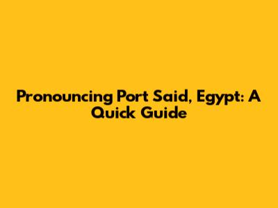 Pronouncing Port Said, Egypt: A Quick Guide