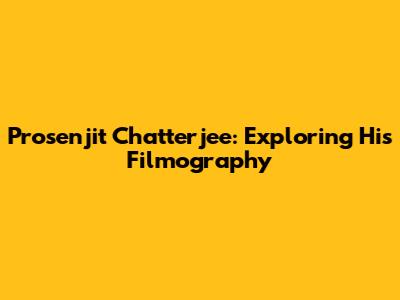 Prosenjit Chatterjee: Exploring His Filmography