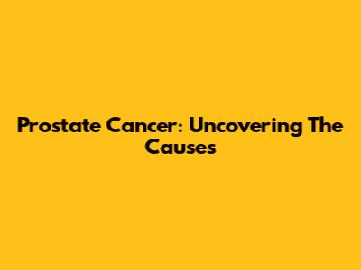 Prostate Cancer: Uncovering The Causes