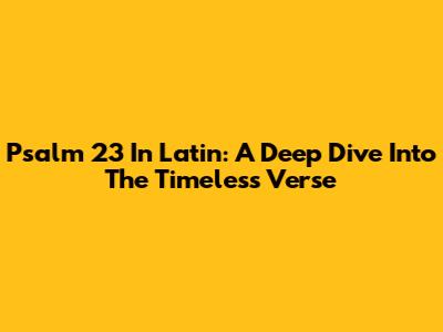 Psalm 23 In Latin: A Deep Dive Into The Timeless Verse