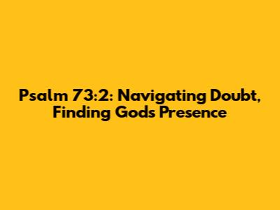 Psalm 73:2: Navigating Doubt, Finding God's Presence