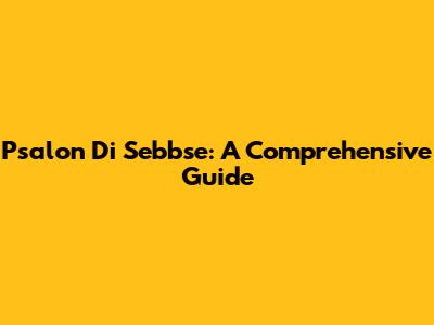 Psalon Di Sebbse: A Comprehensive Guide
