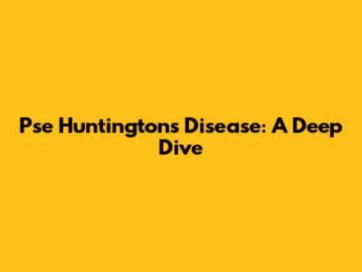 Pse Huntington's Disease: A Deep Dive
