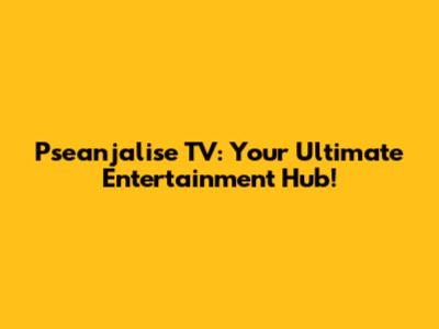 Pseanjalise TV: Your Ultimate Entertainment Hub!