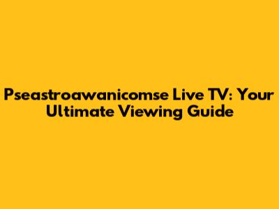 Pseastroawanicomse Live TV: Your Ultimate Viewing Guide