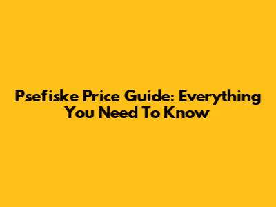 Psefiske Price Guide: Everything You Need To Know