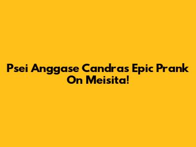 Psei Anggase Candra's Epic Prank On Meisita!