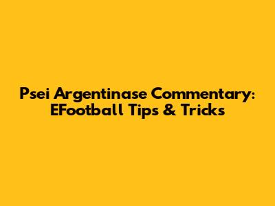 Psei Argentinase Commentary: EFootball Tips & Tricks