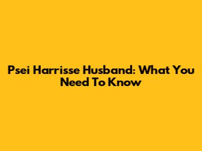 Psei Harrisse Husband: What You Need To Know