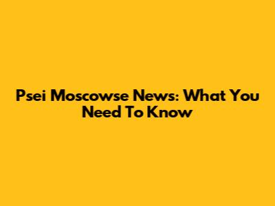 Psei Moscowse News: What You Need To Know