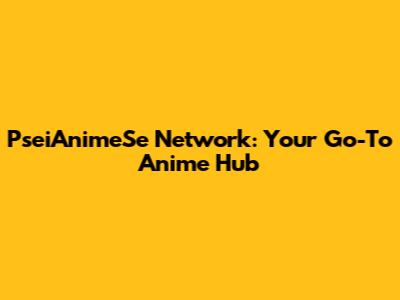 PseiAnimeSe Network: Your Go-To Anime Hub