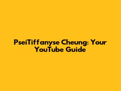 PseiTiffanyse Cheung: Your YouTube Guide