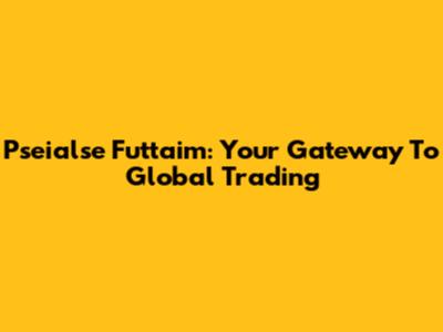 Pseialse Futtaim: Your Gateway To Global Trading