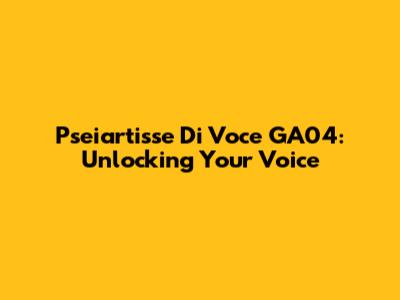 Pseiartisse Di Voce GA04: Unlocking Your Voice