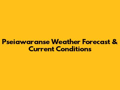 Pseiawaranse Weather Forecast & Current Conditions