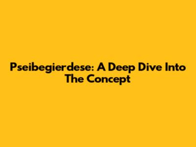 Pseibegierdese: A Deep Dive Into The Concept