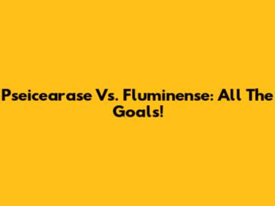 Pseicearase Vs. Fluminense: All The Goals!