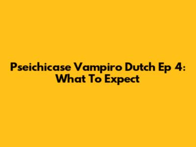 Pseichicase Vampiro Dutch Ep 4: What To Expect