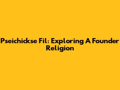 Pseichickse Fil: Exploring A Founder Religion