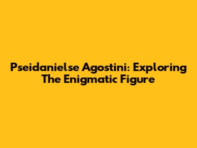 Pseidanielse Agostini: Exploring The Enigmatic Figure