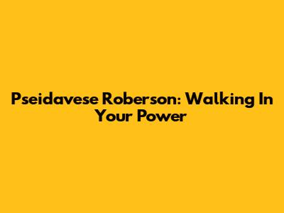 Pseidavese Roberson: Walking In Your Power