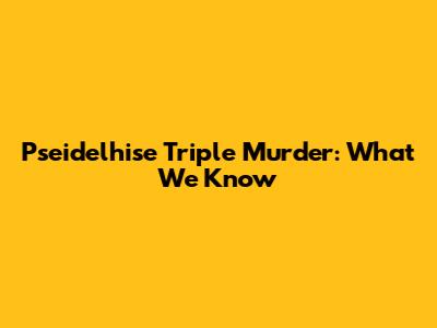 Pseidelhise Triple Murder: What We Know