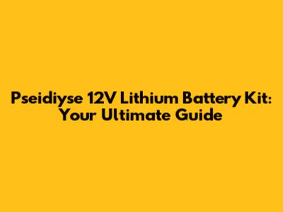 Pseidiyse 12V Lithium Battery Kit: Your Ultimate Guide