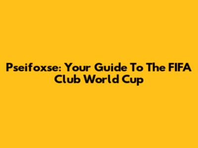 Pseifoxse: Your Guide To The FIFA Club World Cup