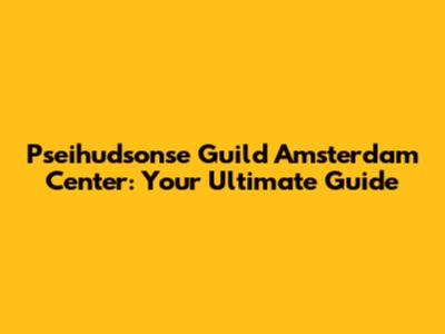 Pseihudsonse Guild Amsterdam Center: Your Ultimate Guide