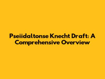 Pseiidaltonse Knecht Draft: A Comprehensive Overview