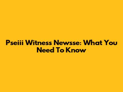Pseiii Witness Newsse: What You Need To Know
