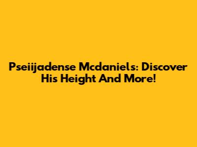 Pseiijadense Mcdaniels: Discover His Height And More!
