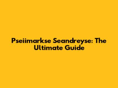 Pseiimarkse Seandreyse: The Ultimate Guide